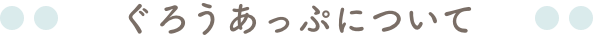 ぐろうあっぷについて